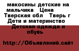 макосины детские на мальчика › Цена ­ 700 - Тверская обл., Тверь г. Дети и материнство » Детская одежда и обувь   